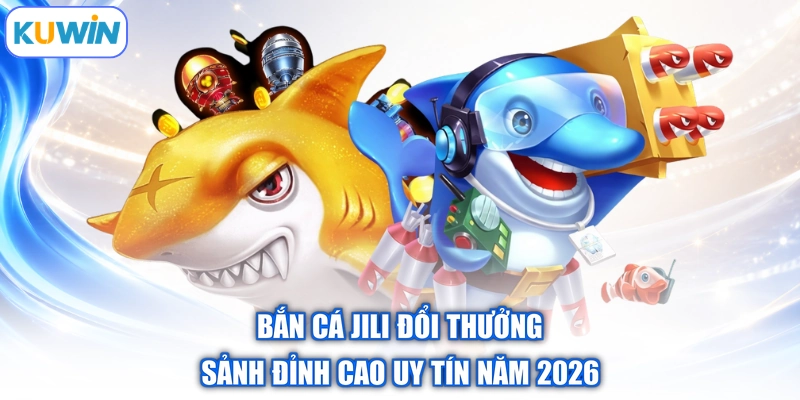 Bắn Cá Jili Đổi Thưởng | Sảnh Đỉnh Cao Uy Tín Năm 2026