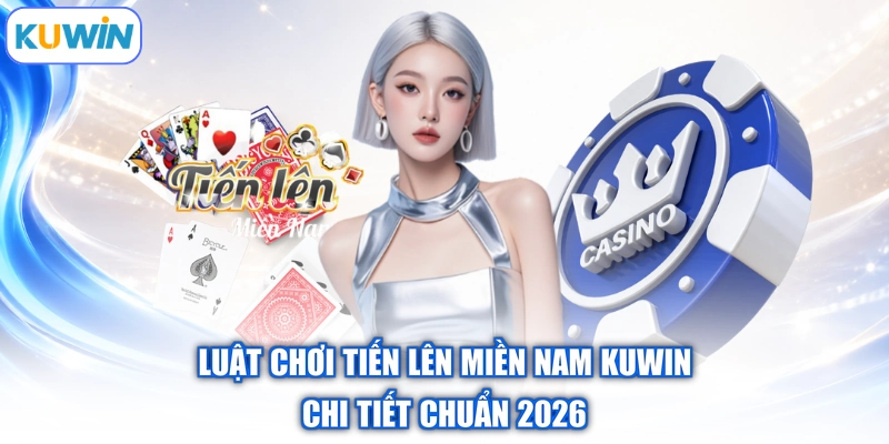Luật Chơi Tiến Lên Miền Nam Kuwin | Chi Tiết Chuẩn 2026